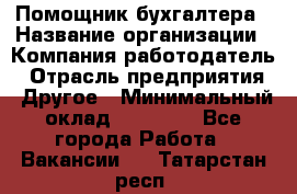 Помощник бухгалтера › Название организации ­ Компания-работодатель › Отрасль предприятия ­ Другое › Минимальный оклад ­ 15 000 - Все города Работа » Вакансии   . Татарстан респ.